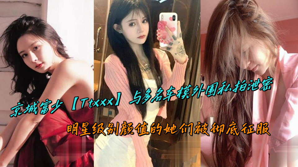 京城富少【Ttxxx】与多名车模外围私拍泄密,明星级别颜值的她们被彻底征服