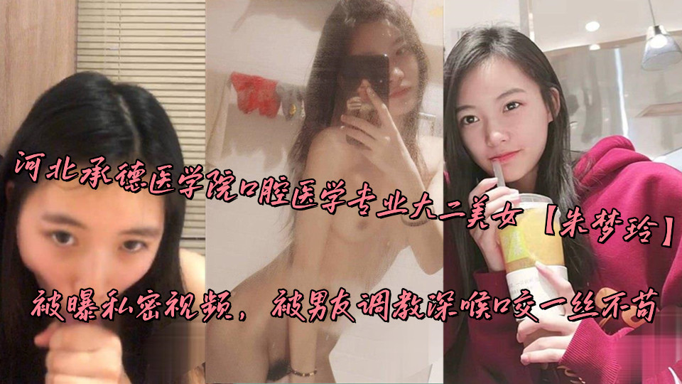 河北承德医学院口腔医学专业大二美女【朱梦玲】被曝私密视频，被男友调教深喉口交一丝不苟