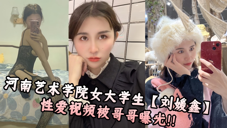 河南艺术学院女大学生【刘媛鑫】性爱视频被哥哥曝光!!