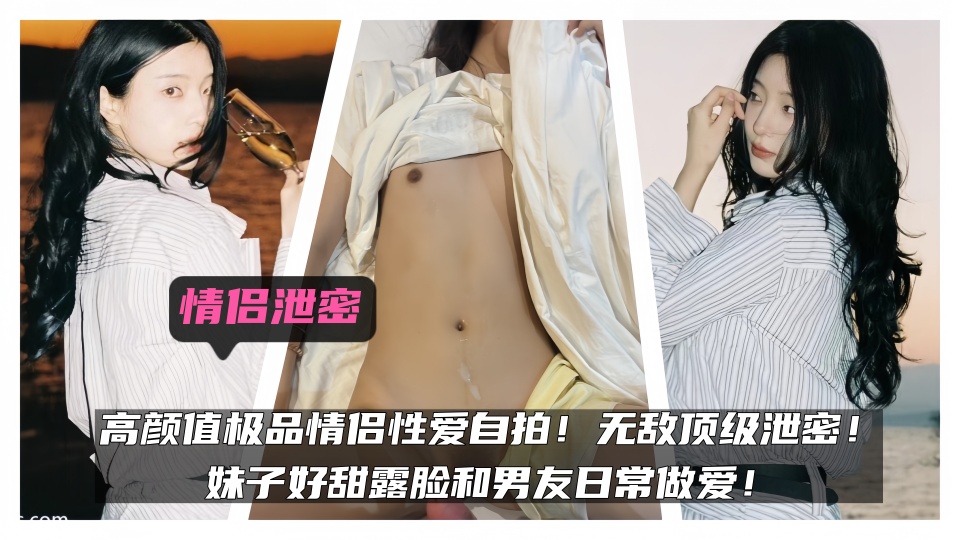 情侣泄密!!高颜值极品情侣性爱自拍!无敌顶级泄密!妹子好甜露脸和男友日常做爱!