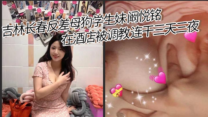 吉林长春反差母狗学生妹 阚悦铭 在酒店被调教 连干三天三夜 除了吃饭就是被打炮!极品蝴蝶穴 小骚货淫水超多!