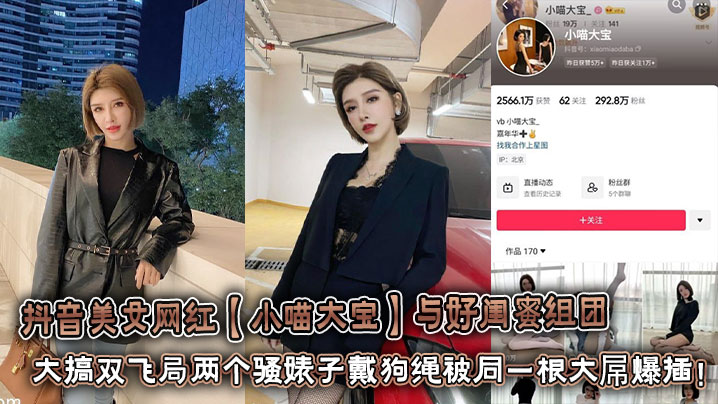 抖音美女网红【小喵大宝】与好闺蜜组团大搞双飞局两个骚婊子戴狗绳被同一根大屌爆插!