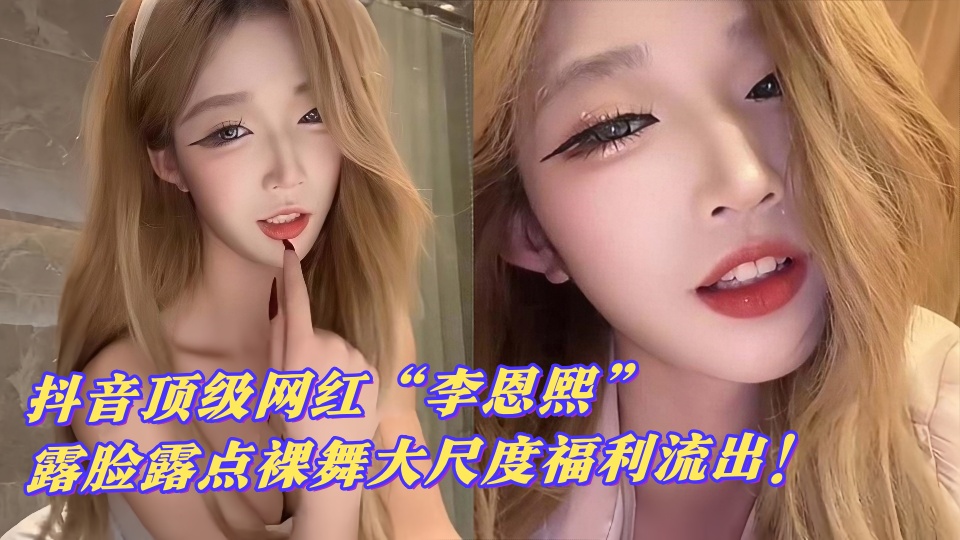 【网友炸锅】抖音顶级网红【李恩熙】露脸露点裸舞大尺度福利流出!这颜值身材太绝了吧~