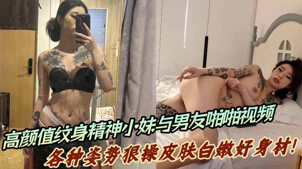 高颜值纹身精神小妹与男友啪啪视频流出!各种姿势狠操皮肤白嫩好身材!