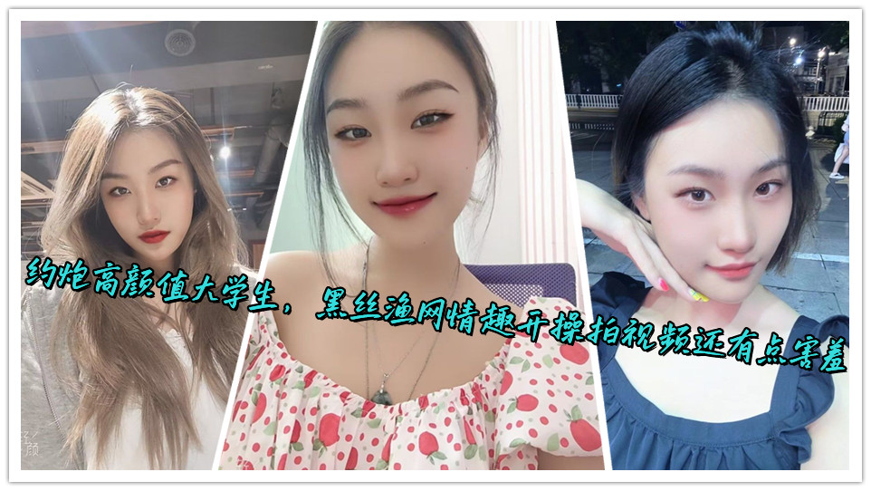 约炮高颜值大学生,黑丝渔网情趣开操拍视频还有点害羞