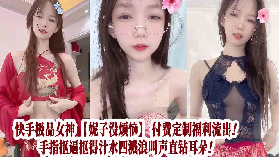 快手极品女神【妮子没烦恼】付费定制福利流出!手指抠逼抠得汁水四溅浪叫声直钻耳朵!