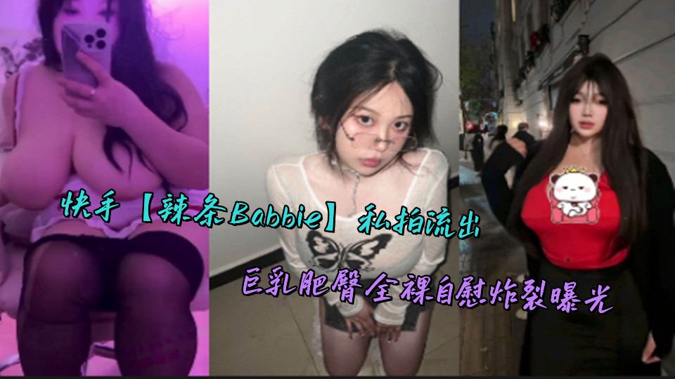快手【辣条Babbie】私拍流出,巨乳肥臀全裸自慰炸裂曝光