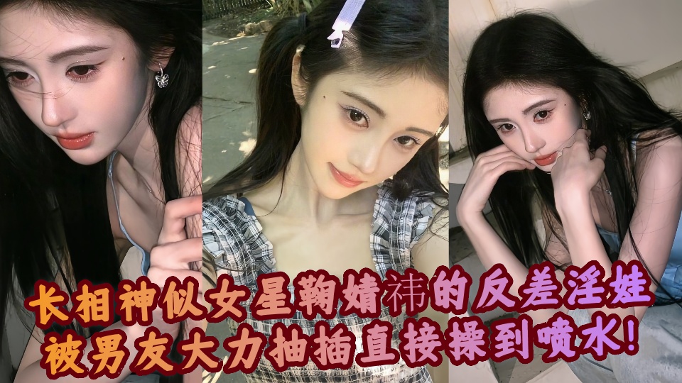 【爆料吃瓜】长相神似女星鞠婧祎的反差淫娃被男友大力抽插直接操到喷水!