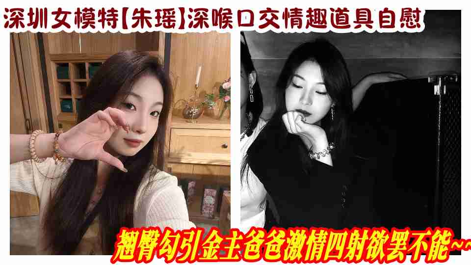 深圳女模特【朱瑶】深喉口交情趣道具自慰,翘臀勾引金主爸爸激情四射欲罢不能~~