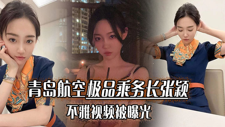 青岛航空极品乘务长【张颖】不雅视频被曝光!干的小骚货爽翻天!