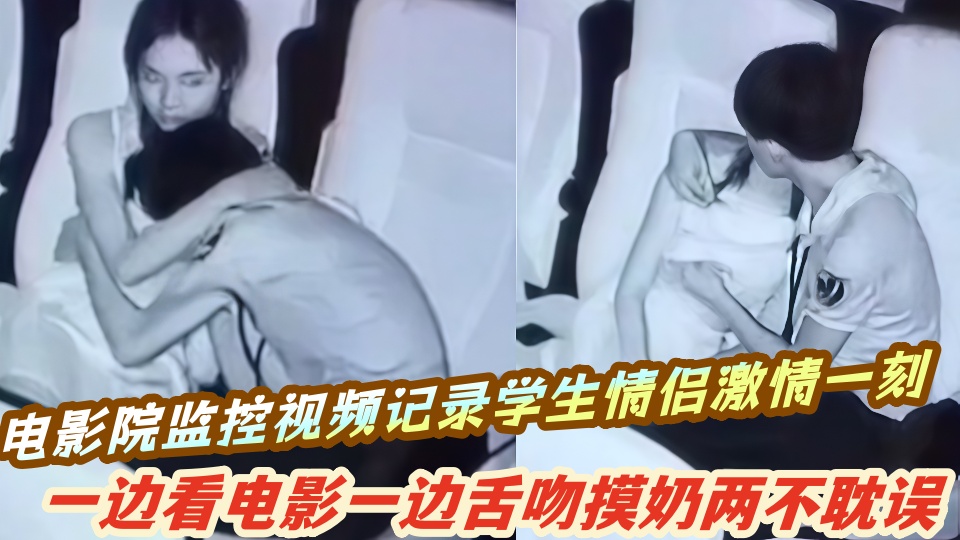 电影院监控视频记录学生情侣激情一刻,一边看电影一边舌吻摸奶二人激战画面尽收眼底!