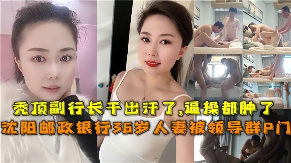 沈阳邮政银行36岁人妻被领导群P门!!秃顶副行长干出汗了,逼都肿了~