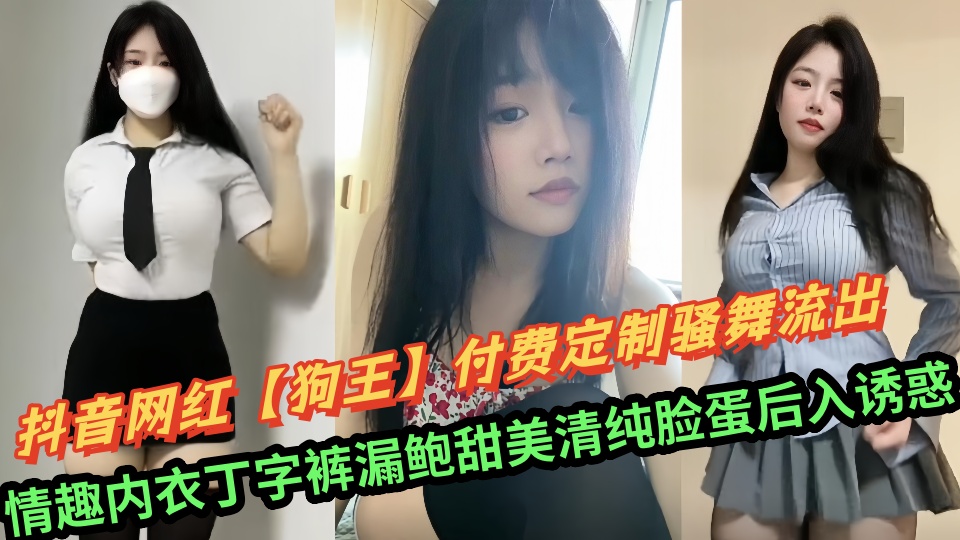 抖音网红【狗王】付费定制骚舞流出!情趣内衣丁字裤漏鲍甜美清纯脸蛋后入诱惑