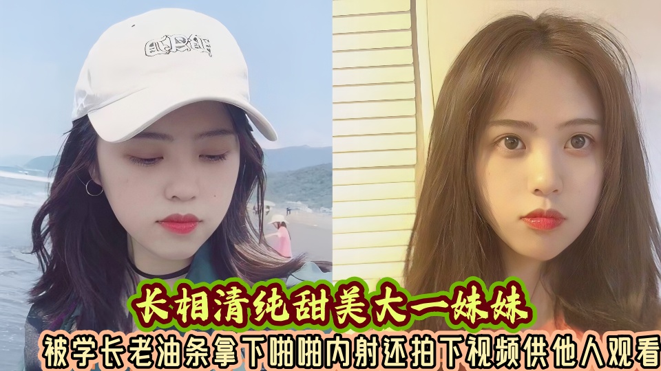 长相清纯甜美大一妹妹被学长老油条拿下啪啪内射还拍下视频供他人观看!!