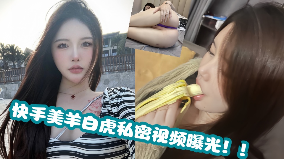 快手美羊白虎私密视频曝光!!
