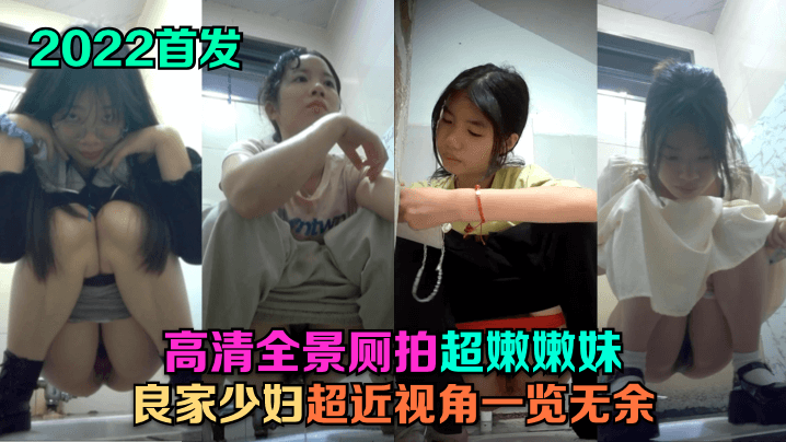 【2022首发】 高清全景厕拍!超嫩嫩妹,良家少妇,超近视角一览无余!