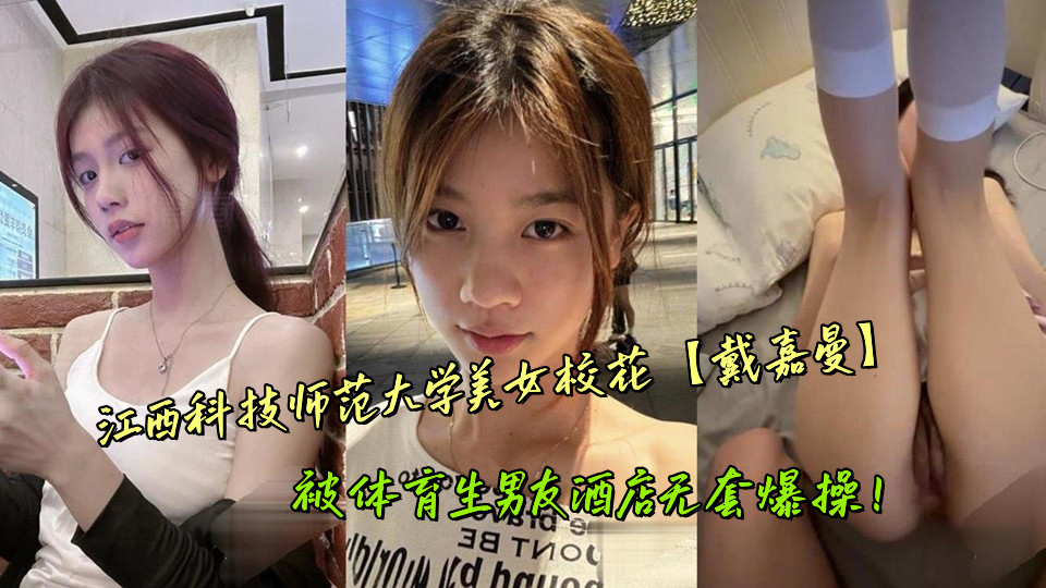 江西科技师范大学美女校花【戴嘉曼】被体育生男友酒店无套爆操！