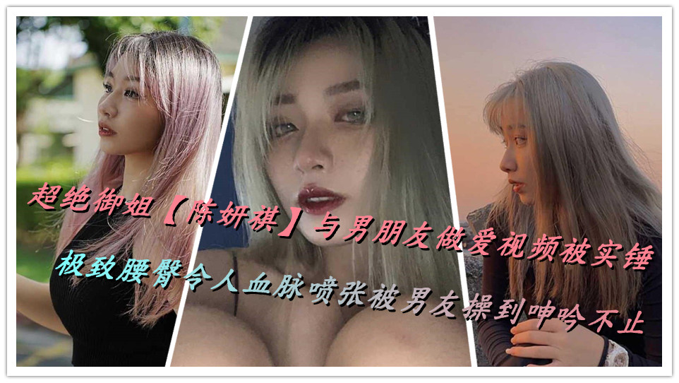 超绝御姐【陈妍祺】与男朋友做爱视频被实锤，极致腰臀令人血脉喷张被男友操到呻吟不止