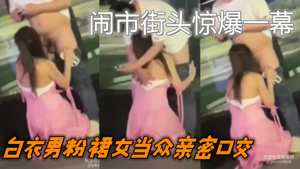 【吃瓜】闹市街头惊爆一幕，白衣男粉裙女当众亲密口交 路人看呆