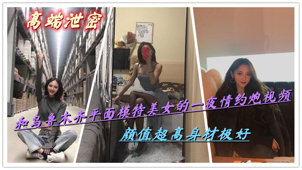 【高端泄密】和乌鲁木齐平面模特美女的一夜情约炮视频,颜值超高身材极好