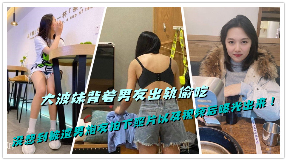 大波妹背着男友出轨偷吃，没想到被渣男炮友拍下照片以及视频后曝光出来！