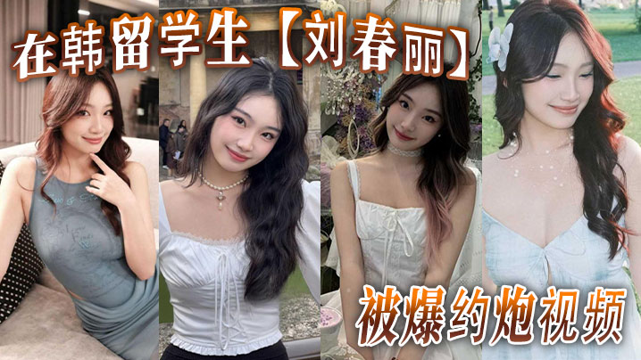 在韩留学生【刘春丽】被爆约炮视频!留学生圈子真是乱,出了国谁都不认识谁,回了国干过啥谁也不知道!
