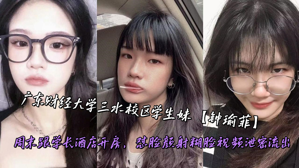 广东财经大学三水校区学生妹【钟瑜菲】周末跟学长酒店开房,怼脸颜射糊脸视频泄密流出