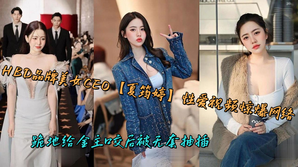 HBD品牌美女CEO【夏筠婷】性爱视频惊爆网络，跪地给金主口交后被无套抽插