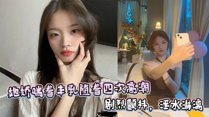 她娇喘着丰乳随着四次高潮剧烈颤抖,淫水淋漓
