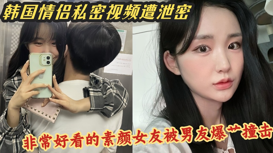 韩国情侣私密视频遭泄密!非常好看的素颜女友被男友爆艹撞击