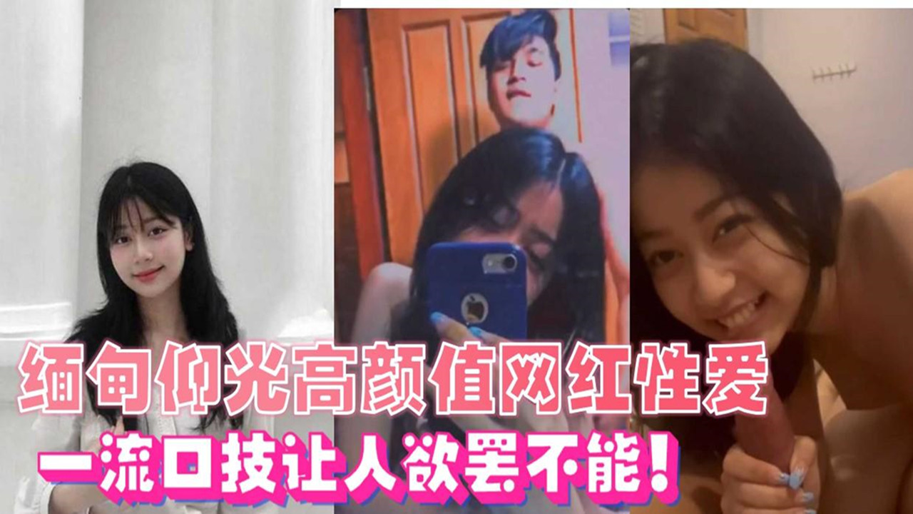 【东南亚吃瓜】缅甸仰光高颜值网红性爱视频泄露，一流口技让人欲罢不能！