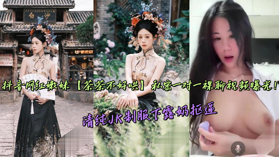 抖音网红嫩妹【茶茶不好哄】私密一对一裸聊视频曝光！清纯JK制服下露奶抠逼