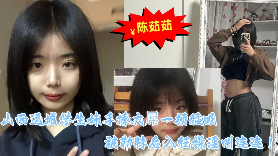 山西运城学生妹【陈茹茹】性爱视频流出 手捧大屌一顿猛吸被勒脖后入狂操淫叫连连!!