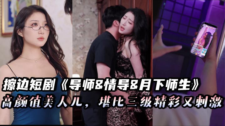 擦边短剧《导师&amp;情导&amp;月下师生》高颜值美人儿,堪比三级精彩又刺激