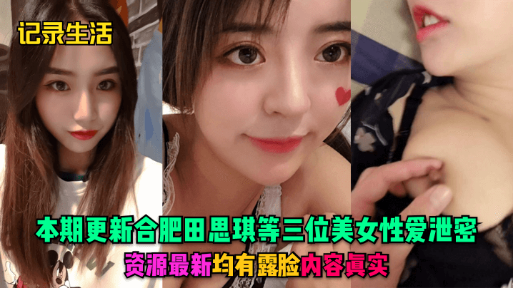 【记录生活】本期更新合肥田思琪等三位美女性爱泄密,资源最新,均有露脸,内容真实!
