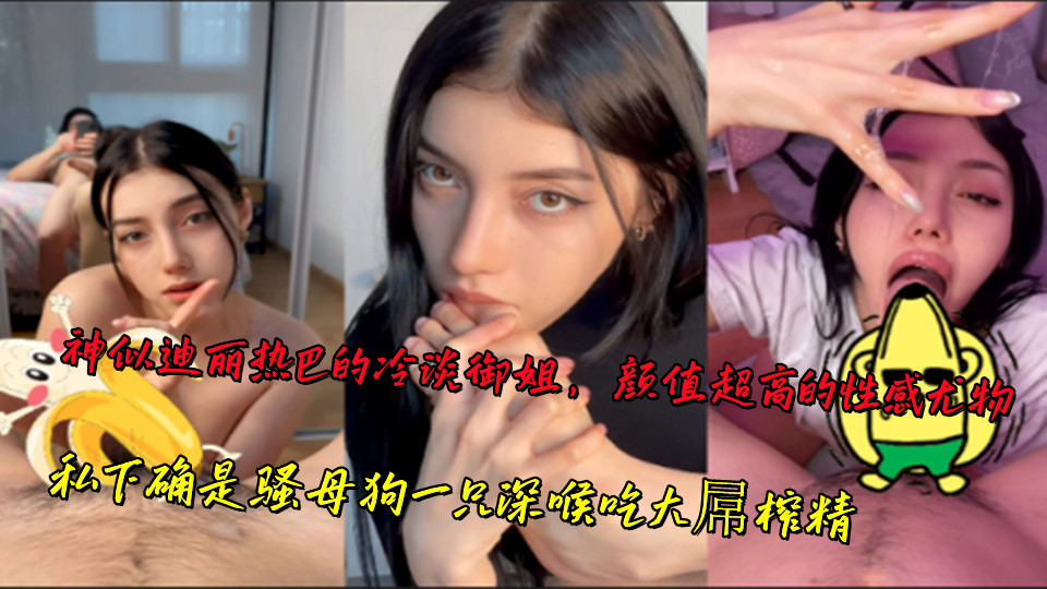 神似迪丽热巴的冷淡御姐,颜值超高的性感尤物,私下确是骚母狗一只深喉吃大屌榨精