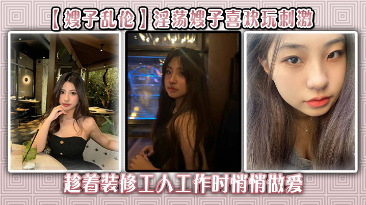 【嫂子乱伦】淫荡嫂子喜欢玩刺激,趁着装修工人工作时悄悄做爱