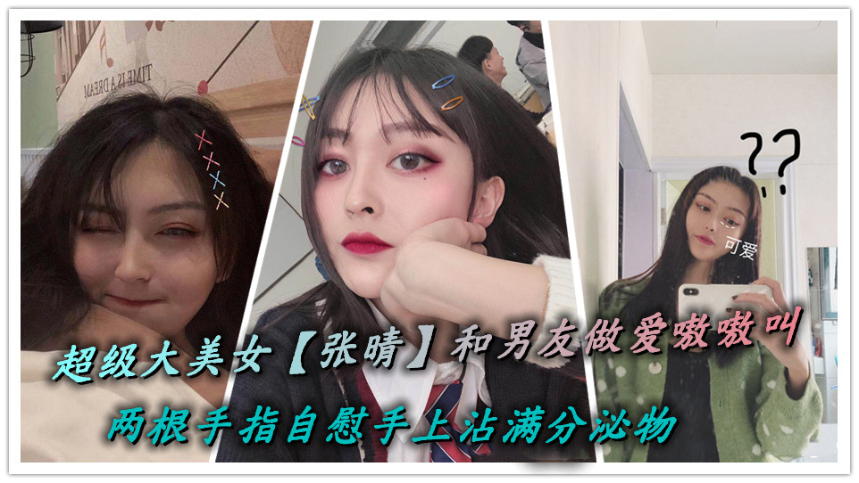 超级大美女【张晴】和男友做爱嗷嗷叫,两根手指自慰手上沾满分泌物