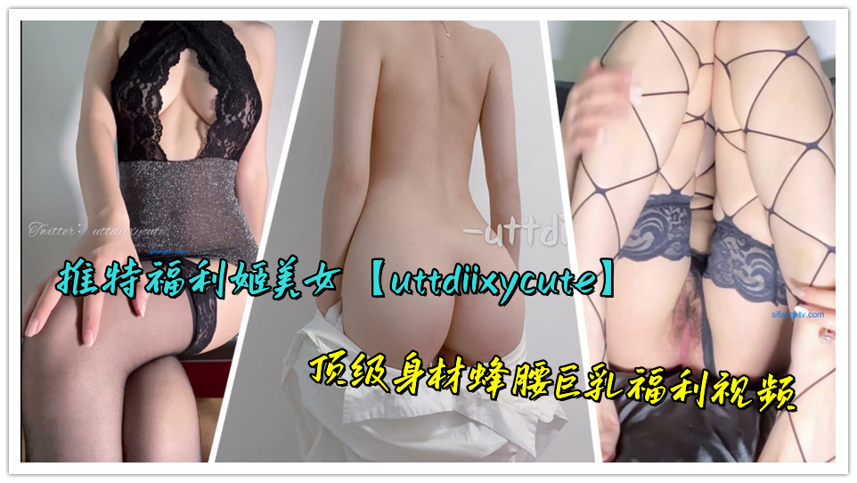 推特福利姬美女【uttdiixycute】顶级身材蜂腰巨乳福利视频
