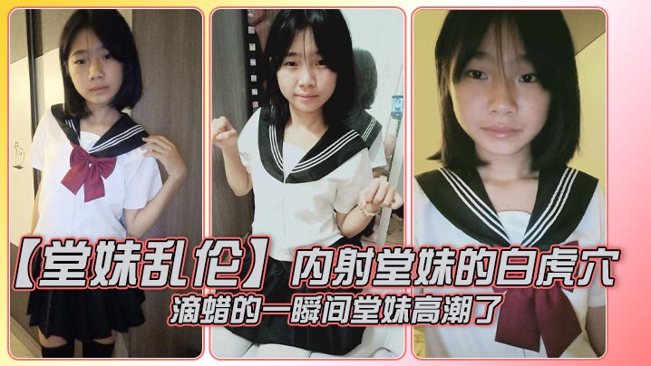 【堂妹乱伦】内射堂妹的白虎穴,滴蜡的一瞬间堂妹高潮了