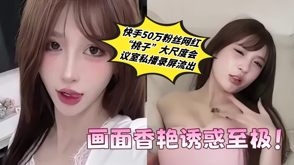 快手50万粉丝网红【桃子】大尺度会议室私播录屏流出 画面香艳诱惑至极!