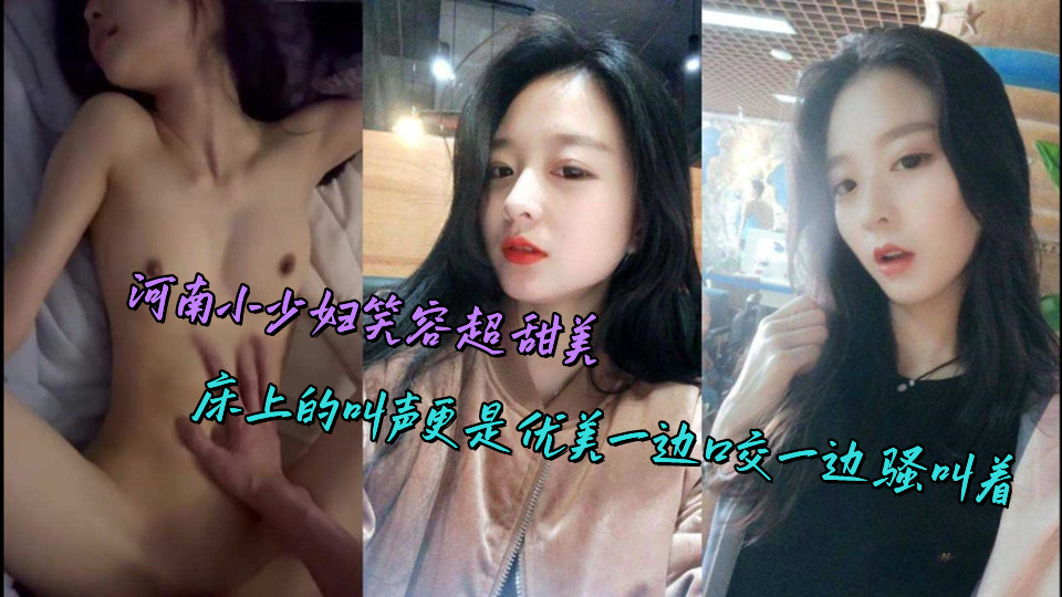 河南小少妇笑容超甜美，床上的叫声更是优美一边口交一边骚叫着