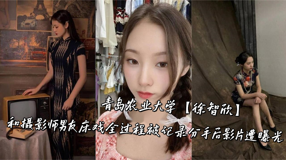 青岛农业大学【徐智欣】和摄影师男友床戏全过程被记录,分手后影片遭曝光