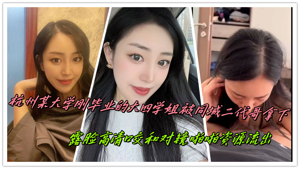 杭州某大学刚毕业的大四学姐被同城二代哥拿下，露脸高清口交和对镜啪啪资源流出
