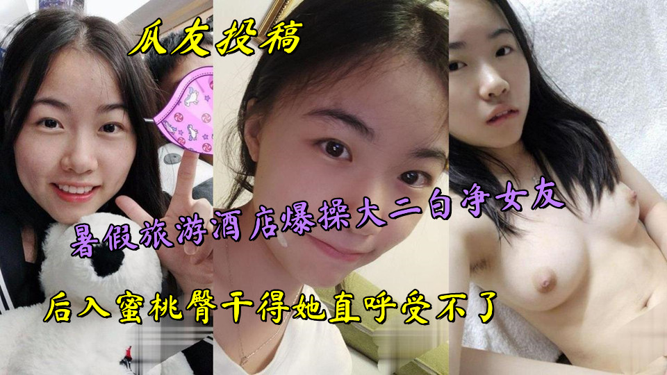 瓜友投稿,暑假旅游酒店爆操大二白净女友,后入蜜桃臀干得她直呼受不了
