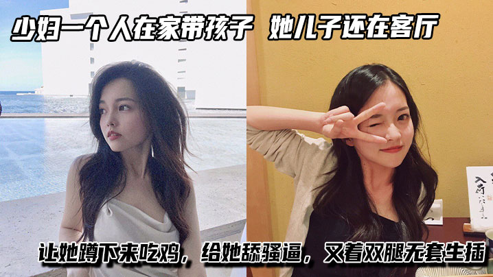 少妇一个人在家带孩子,进她卧室看着黑丝大长腿,她儿子还在客厅让她蹲下来吃鸡,给她舔骚逼,叉着双腿无套生插