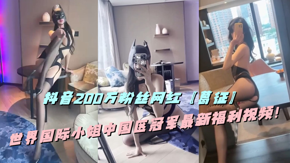 抖音200万粉丝网红【葛征】世界国际小姐中国区冠军最新福利视频!