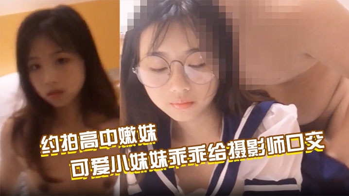 约拍高中嫩妹，最终肉偿，可爱小妹妹乖乖给摄影师口交啪啪啪，掰开粉嫩小穴让摄影师抽插；约操水手服萝莉，眼镜反差淫水从小穴慢慢流出，最后无套爆操内射