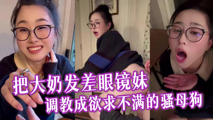 把大奶发差眼镜妹调教成欲求不满的骚母狗,与男友逛超市采购浪漫晚餐,激情性爱全程露脸各种淫叫