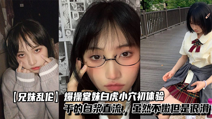 【兄妹乱伦】爆操堂妹白虎小穴初体验,干的白浆直流,虽然不嫩但是很滑